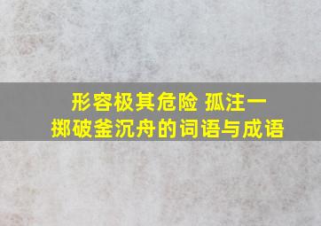 形容极其危险 孤注一掷破釜沉舟的词语与成语